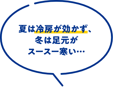 夏は冷房が効かず、冬は足元がスースー寒い…