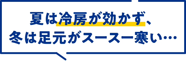 夏は冷房が効かず、冬は足元がスースー寒い…