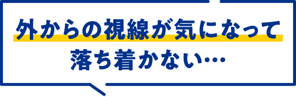 外からの視線が気になって落ち着かない…